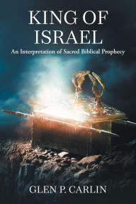 Title: King of Israel: An Interpretation of Sacred Biblical Prophecy, Author: Glen P. Carlin