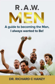 Title: R.A.W. Men: A guide to becoming the Man, I always wanted to Be!, Author: Dr. Richard C. Hanzy