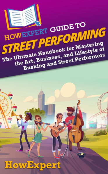 HowExpert Guide to Street Performing: The Ultimate Handbook for Mastering the Art, Business, and Lifestyle of Busking and Street Performers