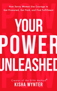 Title: Your Power Unleashed: How Savvy Women Use Courage to Get Promoted, Get Paid, and Find Fulfillment, Author: Kisha Wynter