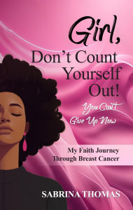 Title: Girl, Don't Count Yourself Out! You Can't Give Up Now: My Faith Journey Through Breast Cancer, Author: Sabrina Thomas