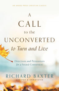 Title: A Call to the Unconverted to Turn and Live: Directions and Persuasions for a Sound Conversion, Author: Richard Baxter