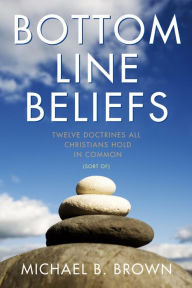Title: Bottom Line Beliefs: Twelve Doctrines All Christians Hold in Common (Sort of), Author: Michael B. Brown
