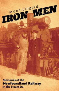 Title: Iron Men: Memories of the Newfoundland Railway in the Steam Era, Author: Mont Lingard
