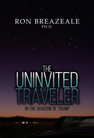 Title: The Uninvited Traveler: In the Shadow of Trump, Author: Ron Breazeale Ph.D.