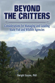 Title: Beyond the Critters: Considerations for Managing and Leading State Fish and Wildlife Agencies, Author: Dwight Guynn