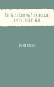 Title: The West Riding Territorials in the Great War, Author: Laurie Magnus