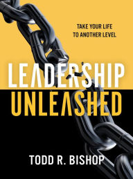 Title: Leadership Unleashed: Take Your Life to Another Level, Author: Todd R. Bishop