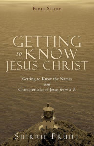 Title: GETTING TO KNOW JESUS CHRIST: Getting to Know the Names and Characteristics of Jesus from A-Z, Author: Sherrie Pruitt