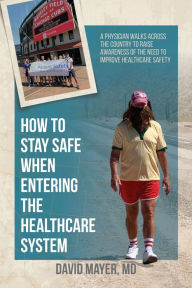 Title: How to Stay Safe When Entering the Healthcare System: A Physician Walks across the Country to Raise Awareness of the Need to Improve Healthcare Safety, Author: David B. Mayer