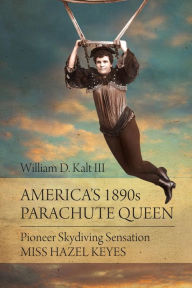 Title: America's 1890s Parachute Queen: Pioneer Skydiving Sensation Miss Hazel Keyes, Author: William D. Kalt