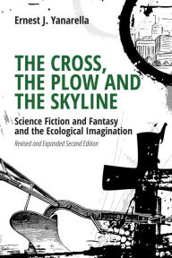 Title: The Cross, the Plow and the Skyline: Science Fiction and Fantasy and the Ecological Imagination (Revised and Expanded 2nd Edition), Author: Ernest J. Yanarella
