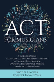 Title: ACT for Musicians: A Guide for Using Acceptance and Commitment Training to Enhance Performance, Overcome Performance Anxiety, and Improve W, Author: David G. Juncos