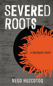 Title: Severed Roots: A Dystopian Novel, Author: Nego Huzcotoq