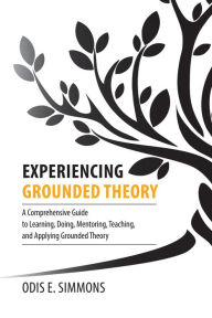 Title: Experiencing Grounded Theory: A Comprehensive Guide to Learning, Doing, Mentoring, Teaching, and Applying Grounded Theory, Author: Odis E. Simmons