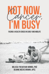 Title: Not Now, Cancer, I'm Busy: Facing a Health Crisis in Early and Midlife, Author: Melissa Trevathan-Minnis