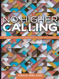 Title: No Higher Calling: Shepherding God's People According to Paul, Author: Craig Ireland