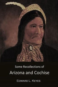 Title: Some Recollections of Arizona and Cochise, Author: Edward L. Keyes