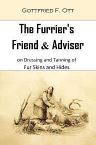 Title: The Furrier's Friend & Adviser on Dressing and Tanning of Fur Skins and Hides, Author: Gottfried F. Ott