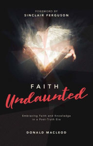 Title: Faith Undaunted: Embracing Faith and Knowledge in a PostTruth Era, Author: Donald Macleod