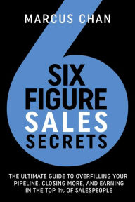 Title: Six-Figure Sales Secrets: The Ultimate Guide to Overfilling Your Pipeline, Closing More, and Earning in the Top 1% of Salespeople, Author: Marcus Chan