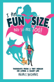 Title: I Am Fun Size, and So Are You!: Thoughts From a Tiny Human on Living a Giant Life, Author: Anjali Bhimani