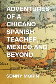 Title: Adventures of a Chicano Spanish Teacher, Mexico and Beyond, Author: Sonny Morin