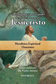 Title: en el nombre y por el poder de mi divino maestro Jesucristo: Metafísica espiritual - Oraciones, Author: Dr. Víctor Arroyo