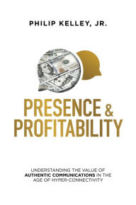 Title: Presence & Profitability: Understanding the Value of Authentic Communications in The Age of Hyper-Connectivity, Author: Philip Kelley