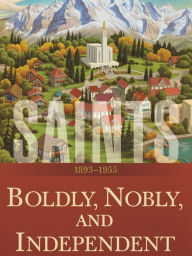 Title: Saints: The Story of the Church of Jesus Christ in the Latter Days, Volume 3: Boldly, Nobly, and Independent, 18931955, Author: Greg Newbold