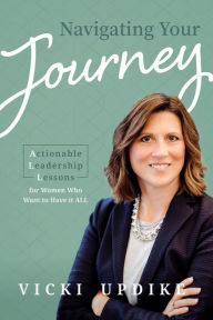 Title: Navigating Your Journey: Actionable Leadership Lessons for Women Who Want to Have it ALL, Author: Vicki Updike