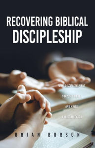 Title: Recovering Biblical Discipleship: What Discipleship Was Supposed to Be, and Maybe Christianity Too, Author: Brian Burson
