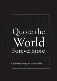 Title: Quote the World Forevermore: A book of quotes by AYDI The Watcher, Author: AYDI the Watcher