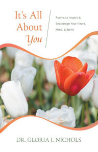 Title: It's All About You: Poems to Inspire & Encourage Your Heart, Mind, & Spirit., Author: Dr. Gloria J. Nichols