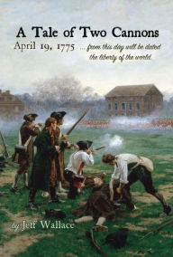 Title: A Tale of Two Cannons: April 19, 1775 from this day will be dated the liberty of the world, Author: Jeff Wallace