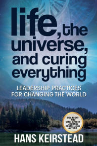 Title: Life, the Universe, and Curing Everything: Leadership Practices for Changing the World, Author: Hans Keirstead