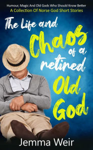 Title: The Life and Chaos of a Retired Old God: Humour, Magic and Old Gods Who Should Know Better: A Collection of Norse God Short Stories, Author: Jemma Weir