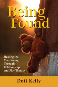 Title: Being Found: Healing the Very Young Through Relationship and Play Therapy, Author: Dott Kelly