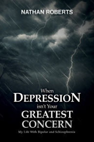 Title: When Depression isn't Your Greatest Concern: My Life with Bipolar and Schizophrenia, Author: Nathan Roberts