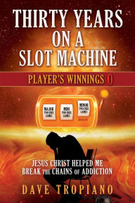 Title: THIRTY YEARS ON A SLOT MACHINE: JESUS CHRIST HELPED ME BREAK THE CHAINS OF ADDICTION, Author: DAVE TROPIANO