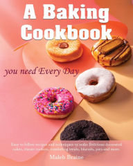 Title: A baking cookbook you need Every Day: Easy-to-follow recipes and techniques to make Delicious decorated cakes, classic cookies, comforting treats, biscuits,, Author: Maleb Braine
