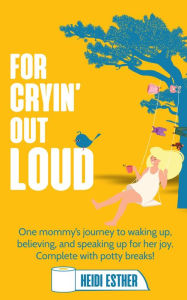 Title: For Cryin' Out Loud - ebook: One mommy's journey to waking up, believing, and speaking up for her joy., Author: Heidi Esther