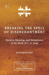 Title: Breaking The Spell Of Disenchantment: Mystery, Meaning, And Metaphysics In The Work Of C. G. Jung, Author: Roderick Main