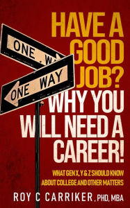 Title: HAVE A GOOD JOB? WHY YOU WILL NEED A CAREER!: WHAT GEN X, Y & Z SHOULD KNOW ABOUT COLLEGE AND OTHER MATTERS, Author: Roy Carriker