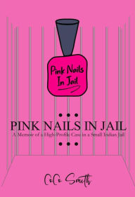 Title: Pink Nails in Jail: Memoir of a High-Profile Case in a Small Indian Jail, Author: Coco Smith