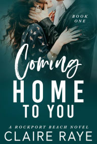 Title: Coming Home to You: A Small Town Second Chance Romance, Author: Claire Raye