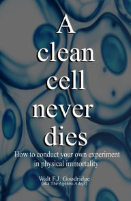 Title: A Clean Cell Never Dies: How to Conduct Your Own Experiment in Physical Immortality, Author: Walt F. J. Goodridge