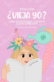 Title: ¿Vieja Yo? Cómo reinventarse con éxito a cualquier edad, Author: Rosa León