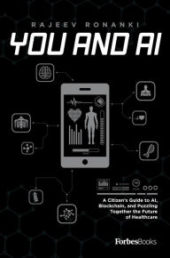 Title: You And AI: A Citizen's Guide to AI, Blockchain, and Puzzling Together the Future of Healthcare, Author: Rajeev Ronanki