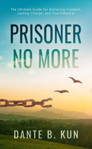 Title: Prisoner No More: The Ultimate Guide for Achieving Freedom, Lasting Change, and True Potential, Author: Dante B. Kun